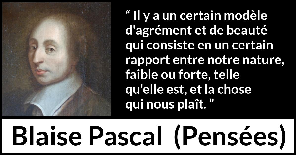 Citation de Blaise Pascal sur la beauté tirée de Pensées - Il y a un certain modèle d'agrément et de beauté qui consiste en un certain rapport entre notre nature, faible ou forte, telle qu'elle est, et la chose qui nous plaît.
