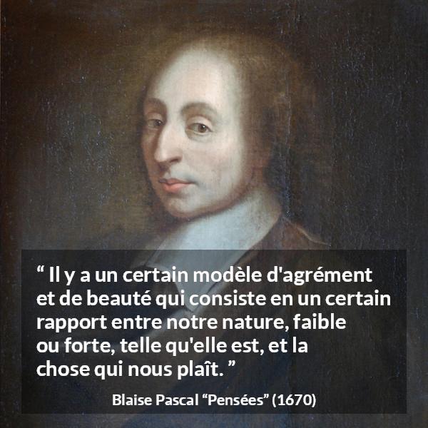 Citation de Blaise Pascal sur la beauté tirée de Pensées - Il y a un certain modèle d'agrément et de beauté qui consiste en un certain rapport entre notre nature, faible ou forte, telle qu'elle est, et la chose qui nous plaît.