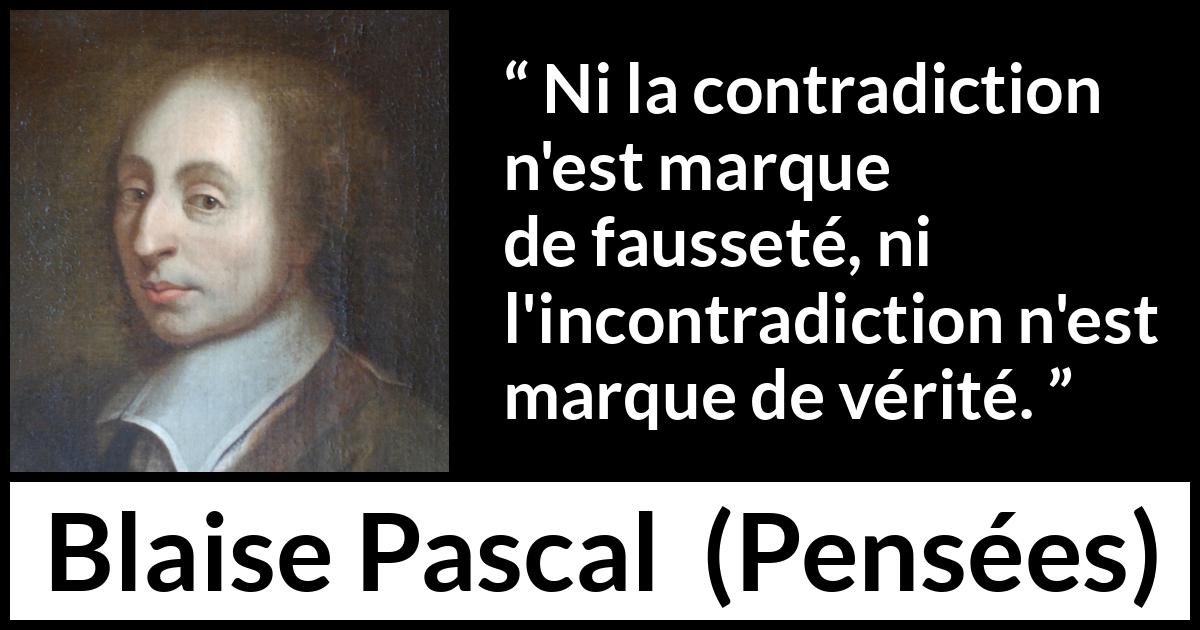 Citation de Blaise Pascal sur la contradiction tirée de Pensées - Ni la contradiction n'est marque de fausseté, ni l'incontradiction n'est marque de vérité.