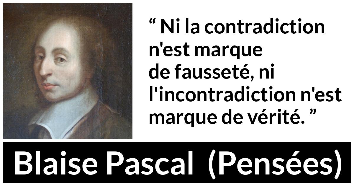 Citation de Blaise Pascal sur la contradiction tirée de Pensées - Ni la contradiction n'est marque de fausseté, ni l'incontradiction n'est marque de vérité.