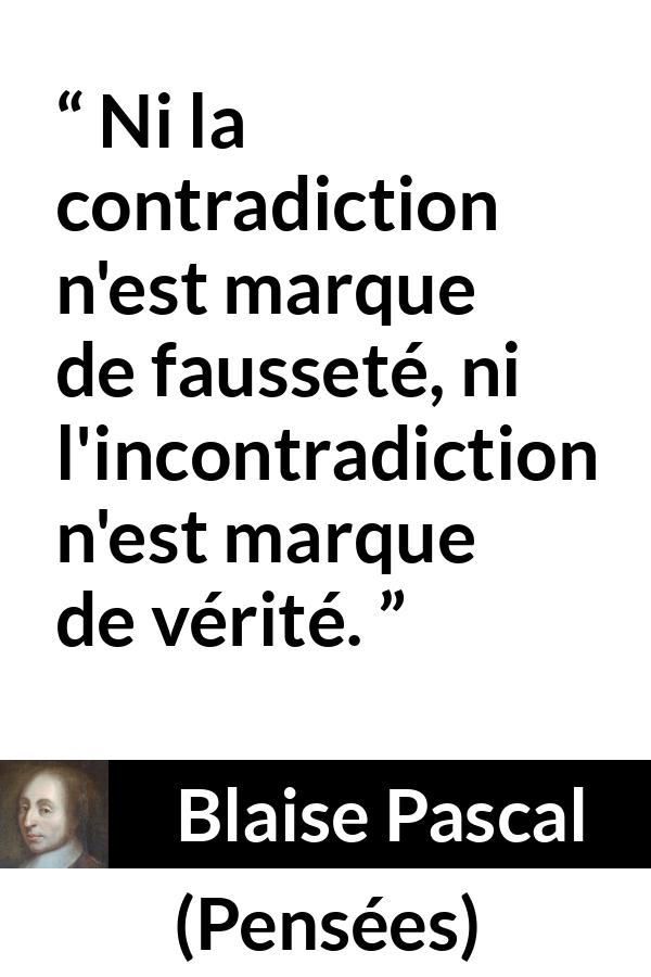 Citation de Blaise Pascal sur la contradiction tirée de Pensées - Ni la contradiction n'est marque de fausseté, ni l'incontradiction n'est marque de vérité.