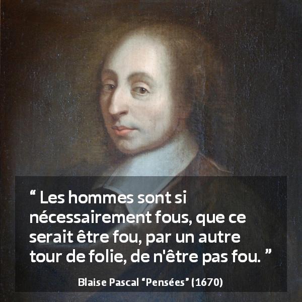 Citation de Blaise Pascal sur la folie tirée de Pensées - Les hommes sont si nécessairement fous, que ce serait être fou, par un autre tour de folie, de n'être pas fou.