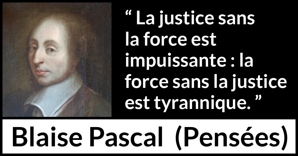 Citation de Blaise Pascal sur la justice tirée de Pensées - La justice sans la force est impuissante : la force sans la justice est tyrannique.