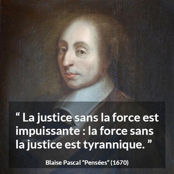 Citation de Blaise Pascal sur la justice tirée de Pensées - La justice sans la force est impuissante : la force sans la justice est tyrannique.