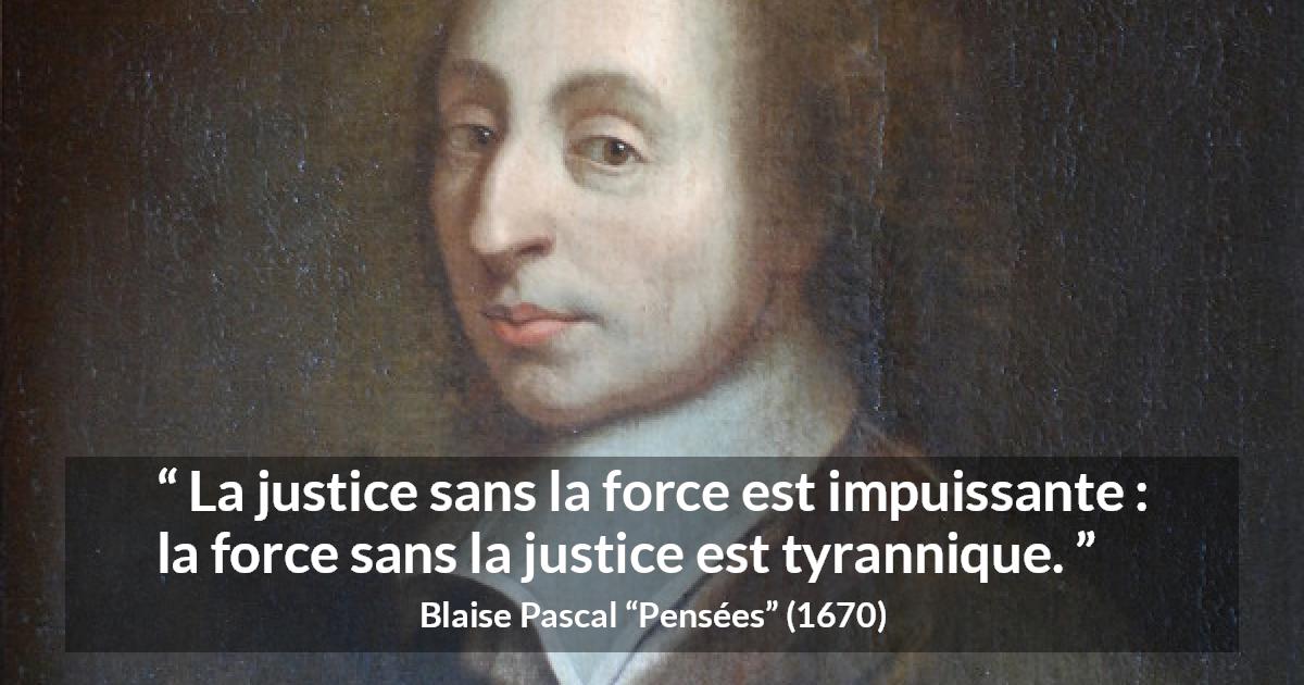 Citation de Blaise Pascal sur la justice tirée de Pensées - La justice sans la force est impuissante : la force sans la justice est tyrannique.