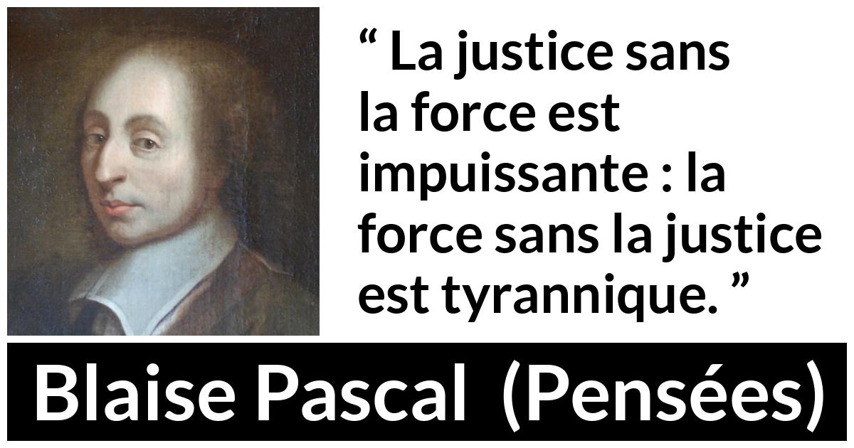 Citation de Blaise Pascal sur la justice tirée de Pensées - La justice sans la force est impuissante : la force sans la justice est tyrannique.