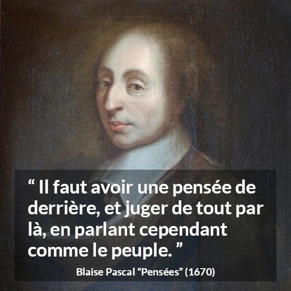 Citation de Blaise Pascal sur la réflexion tirée de Pensées - Il faut avoir une pensée de derrière, et juger de tout par là, en parlant cependant comme le peuple.