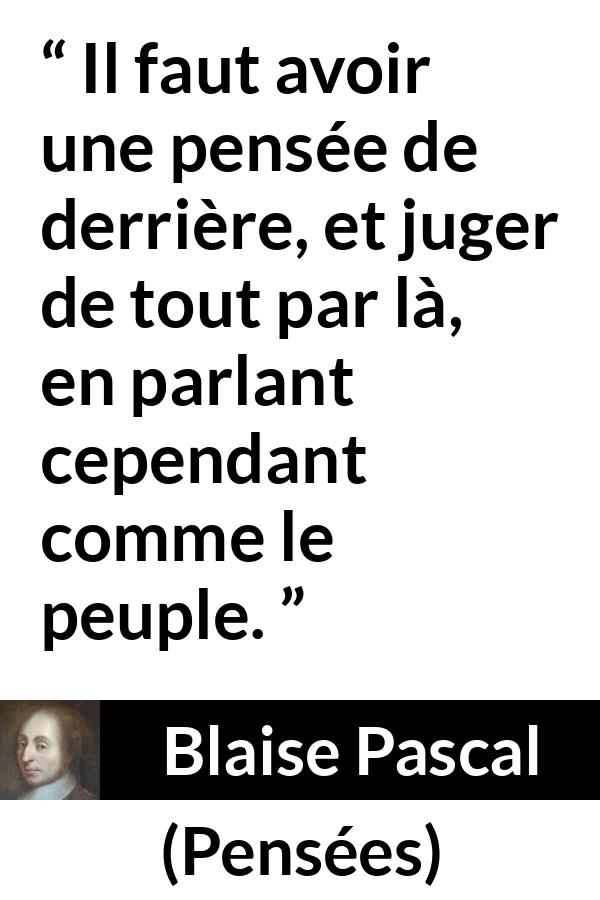 Citation de Blaise Pascal sur la réflexion tirée de Pensées - Il faut avoir une pensée de derrière, et juger de tout par là, en parlant cependant comme le peuple.