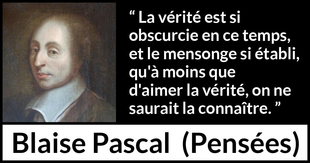 Citation de Blaise Pascal sur la vérité tirée de Pensées - La vérité est si obscurcie en ce temps, et le mensonge si établi, qu'à moins que d'aimer la vérité, on ne saurait la connaître.