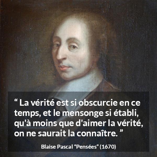 Citation de Blaise Pascal sur la vérité tirée de Pensées - La vérité est si obscurcie en ce temps, et le mensonge si établi, qu'à moins que d'aimer la vérité, on ne saurait la connaître.