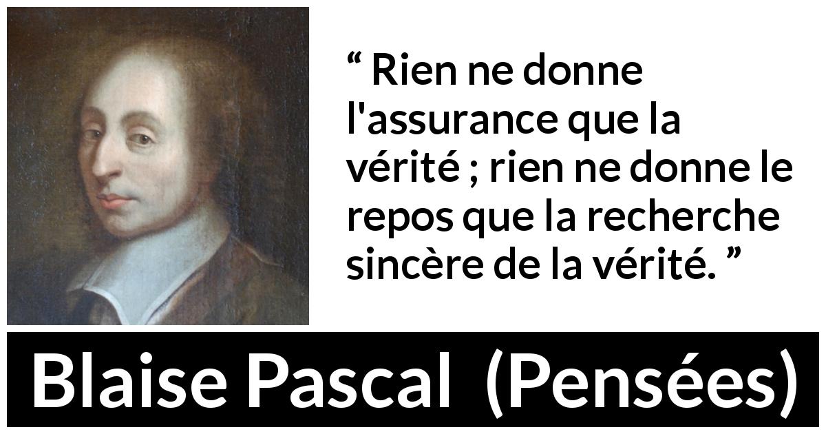 Citation de Blaise Pascal sur la vérité tirée de Pensées - Rien ne donne l'assurance que la vérité ; rien ne donne le repos que la recherche sincère de la vérité.