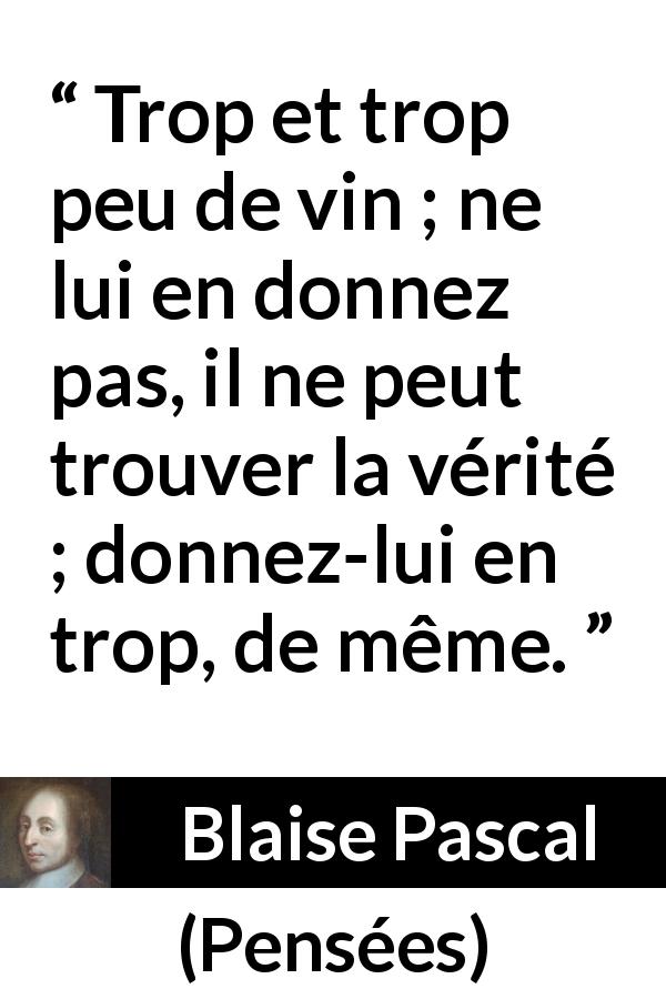 Citation de Blaise Pascal sur la vérité tirée de Pensées - Trop et trop peu de vin ; ne lui en donnez pas, il ne peut trouver la vérité ; donnez-lui en trop, de même.