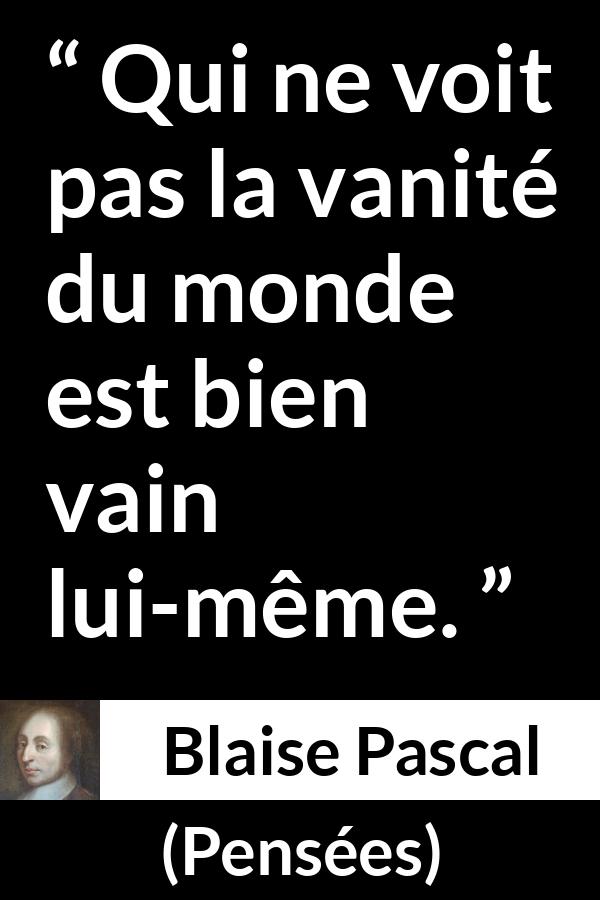 Citation de Blaise Pascal sur la vanité tirée de Pensées - Qui ne voit pas la vanité du monde est bien vain lui-même.