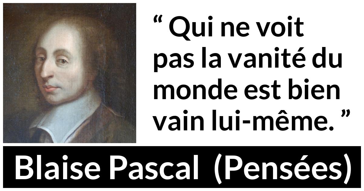 Citation de Blaise Pascal sur la vanité tirée de Pensées - Qui ne voit pas la vanité du monde est bien vain lui-même.