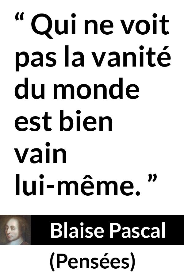 Citation de Blaise Pascal sur la vanité tirée de Pensées - Qui ne voit pas la vanité du monde est bien vain lui-même.