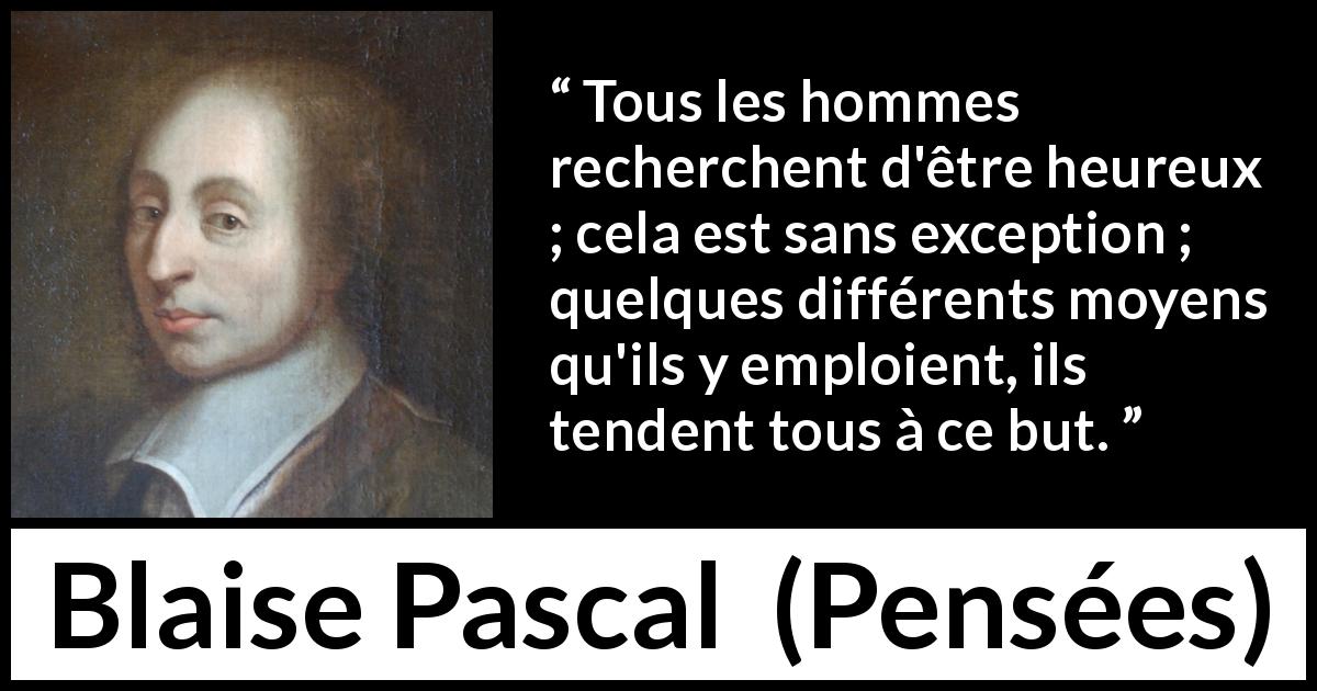 Citation de Blaise Pascal sur le but tirée de Pensées - Tous les hommes recherchent d'être heureux ; cela est sans exception ; quelques différents moyens qu'ils y emploient, ils tendent tous à ce but.