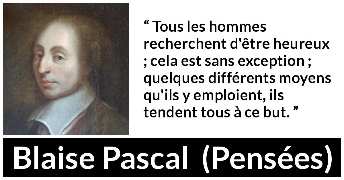 Citation de Blaise Pascal sur le but tirée de Pensées - Tous les hommes recherchent d'être heureux ; cela est sans exception ; quelques différents moyens qu'ils y emploient, ils tendent tous à ce but.