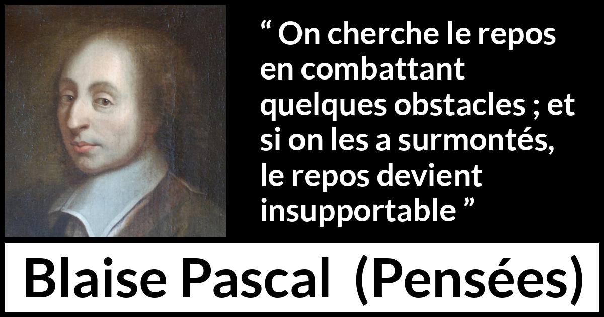 Citation de Blaise Pascal sur le combat tirée de Pensées - On cherche le repos en combattant quelques obstacles ; et si on les a surmontés, le repos devient insupportable
