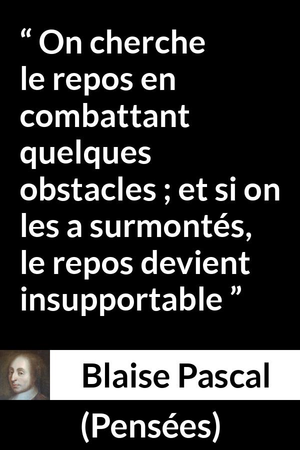 Citation de Blaise Pascal sur le combat tirée de Pensées - On cherche le repos en combattant quelques obstacles ; et si on les a surmontés, le repos devient insupportable
