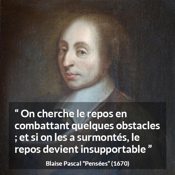 Citation de Blaise Pascal sur le combat tirée de Pensées - On cherche le repos en combattant quelques obstacles ; et si on les a surmontés, le repos devient insupportable