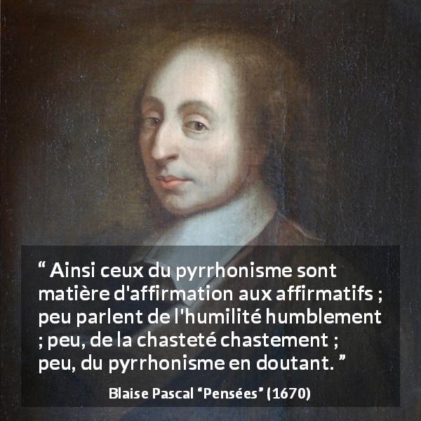 Citation de Blaise Pascal sur le doute tirée de Pensées - Ainsi ceux du pyrrhonisme sont matière d'affirmation aux affirmatifs ; peu parlent de l'humilité humblement ; peu, de la chasteté chastement ; peu, du pyrrhonisme en doutant.