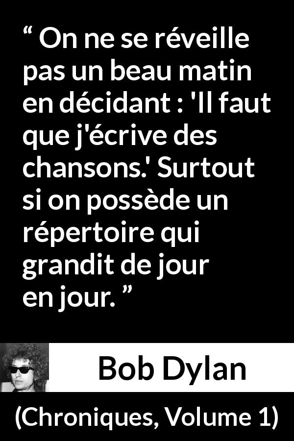 Citation de Bob Dylan sur l'écriture tirée de Chroniques, Volume 1 - On ne se réveille pas un beau matin en décidant : 'Il faut que j'écrive des chansons.' Surtout si on possède un répertoire qui grandit de jour en jour.