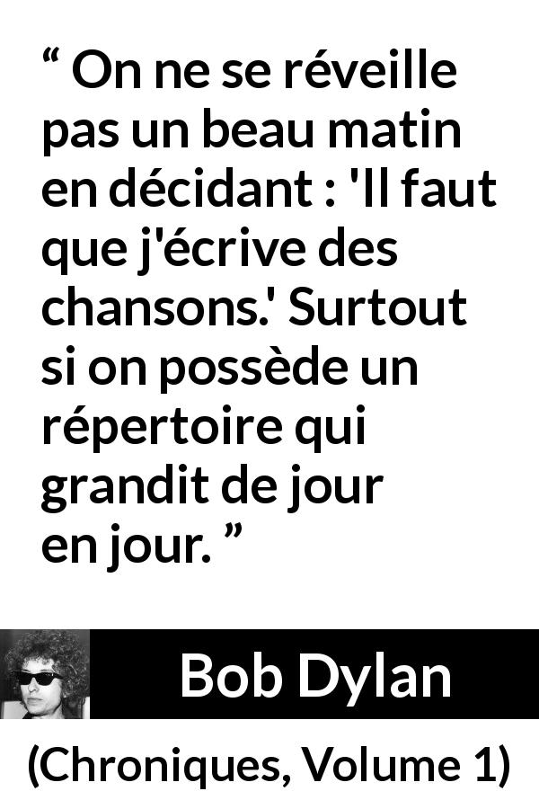 Citation de Bob Dylan sur l'écriture tirée de Chroniques, Volume 1 - On ne se réveille pas un beau matin en décidant : 'Il faut que j'écrive des chansons.' Surtout si on possède un répertoire qui grandit de jour en jour.