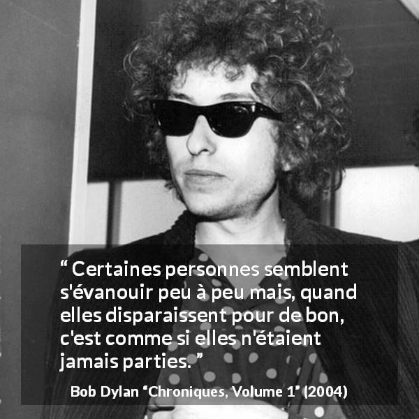 Citation de Bob Dylan sur l'existence tirée de Chroniques, Volume 1 - Certaines personnes semblent s'évanouir peu à peu mais, quand elles disparaissent pour de bon, c'est comme si elles n'étaient jamais parties.