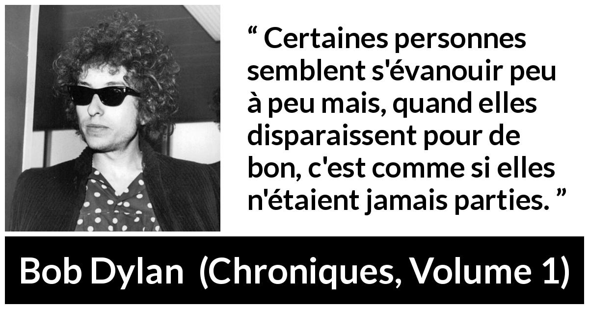 Citation de Bob Dylan sur l'existence tirée de Chroniques, Volume 1 - Certaines personnes semblent s'évanouir peu à peu mais, quand elles disparaissent pour de bon, c'est comme si elles n'étaient jamais parties.