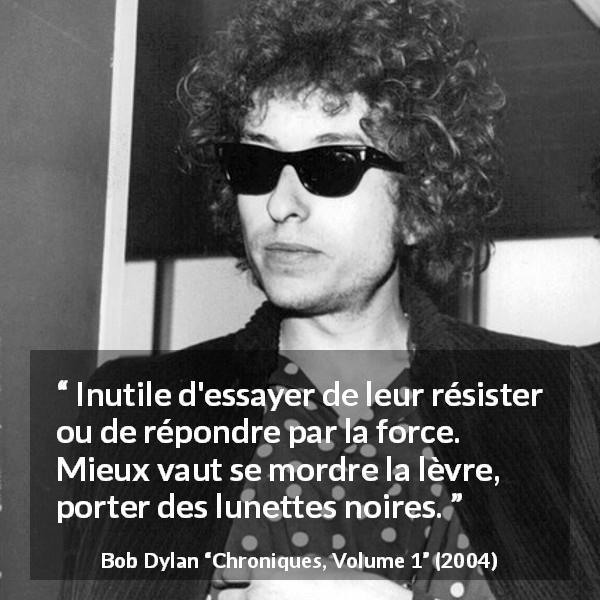 Citation de Bob Dylan sur l'indifférence tirée de Chroniques, Volume 1 - Inutile d'essayer de leur résister ou de répondre par la force. Mieux vaut se mordre la lèvre, porter des lunettes noires.