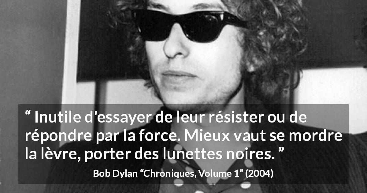 Citation de Bob Dylan sur l'indifférence tirée de Chroniques, Volume 1 - Inutile d'essayer de leur résister ou de répondre par la force. Mieux vaut se mordre la lèvre, porter des lunettes noires.