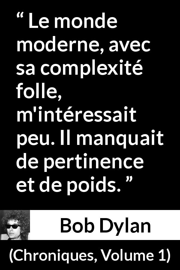 Citation de Bob Dylan sur la modernité tirée de Chroniques, Volume 1 - Le monde moderne, avec sa complexité folle, m'intéressait peu. Il manquait de pertinence et de poids.