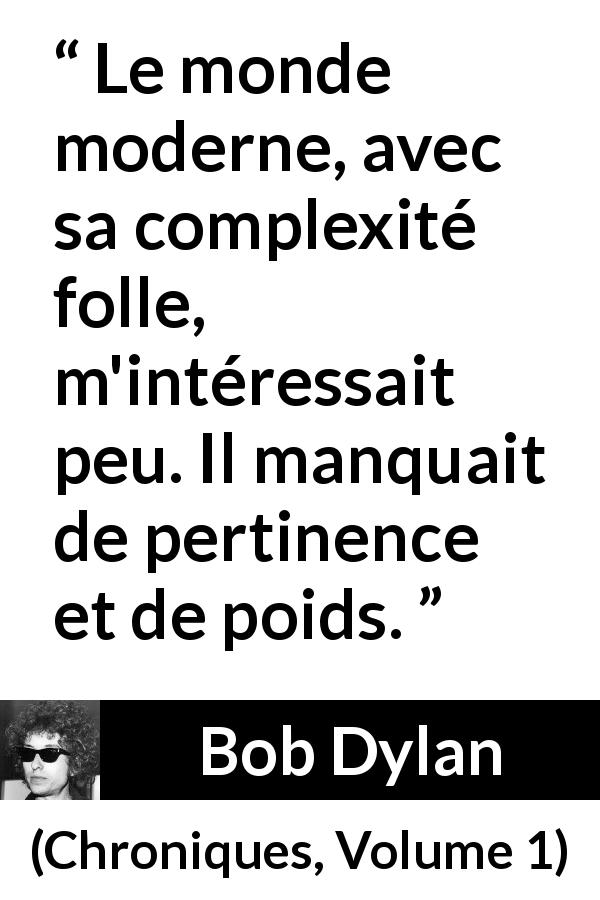 Citation de Bob Dylan sur la modernité tirée de Chroniques, Volume 1 - Le monde moderne, avec sa complexité folle, m'intéressait peu. Il manquait de pertinence et de poids.