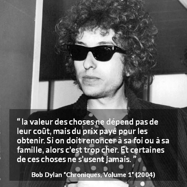 Citation de Bob Dylan sur la valeur tirée de Chroniques, Volume 1 - la valeur des choses ne dépend pas de leur coût, mais du prix payé pour les obtenir. Si on doit renoncer à sa foi ou à sa famille, alors c'est trop cher. Et certaines de ces choses ne s'usent jamais.