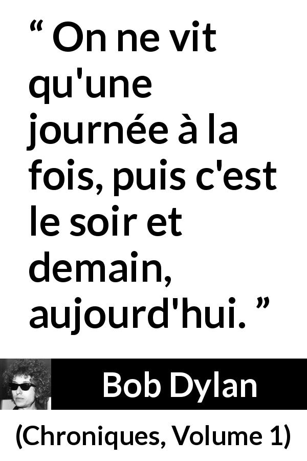 Citation de Bob Dylan sur le temps tirée de Chroniques, Volume 1 - On ne vit qu'une journée à la fois, puis c'est le soir et demain, aujourd'hui.