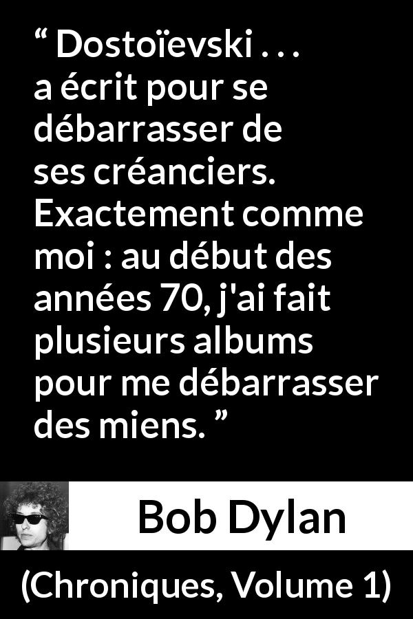 Citation de Bob Dylan sur le travail tirée de Chroniques, Volume 1 - Dostoïevski . . . a écrit pour se débarrasser de ses créanciers. Exactement comme moi : au début des années 70, j'ai fait plusieurs albums pour me débarrasser des miens.