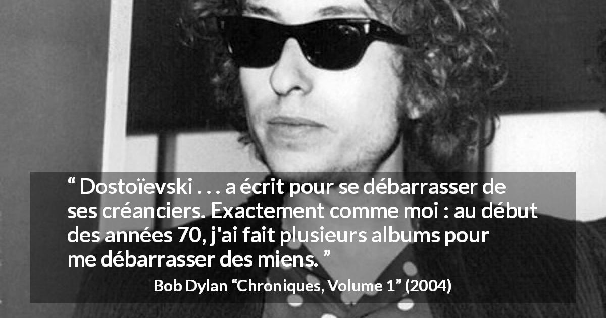 Citation de Bob Dylan sur le travail tirée de Chroniques, Volume 1 - Dostoïevski . . . a écrit pour se débarrasser de ses créanciers. Exactement comme moi : au début des années 70, j'ai fait plusieurs albums pour me débarrasser des miens.
