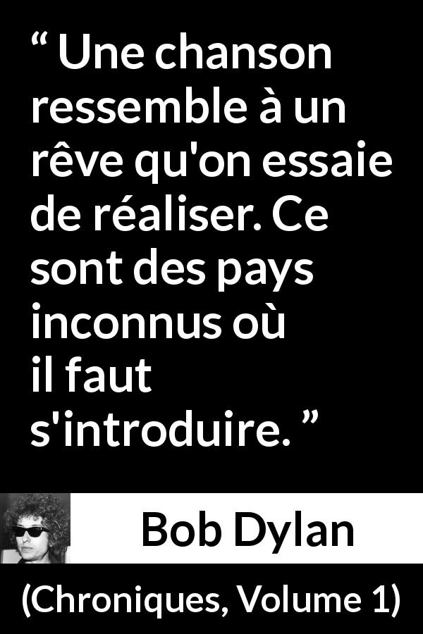 Citation de Bob Dylan sur les rêves tirée de Chroniques, Volume 1 - Une chanson ressemble à un rêve qu'on essaie de réaliser. Ce sont des pays inconnus où il faut s'introduire.