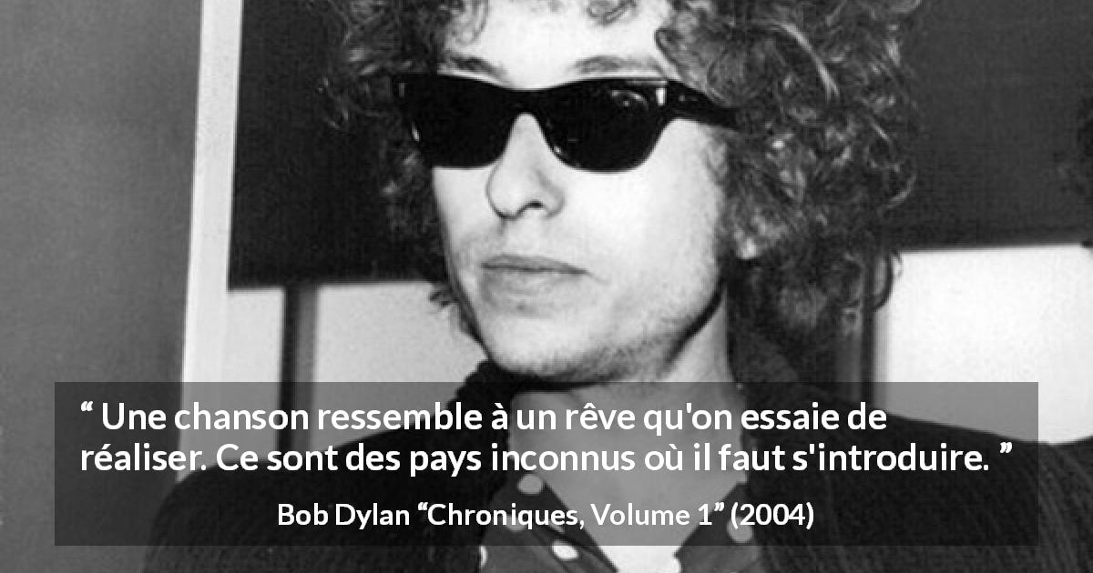 Citation de Bob Dylan sur les rêves tirée de Chroniques, Volume 1 - Une chanson ressemble à un rêve qu'on essaie de réaliser. Ce sont des pays inconnus où il faut s'introduire.