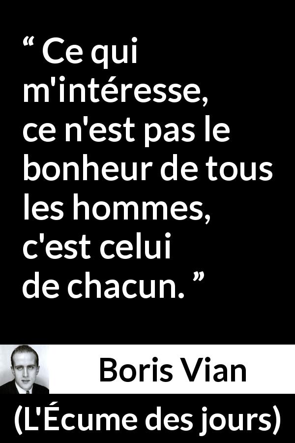 Citation de Boris Vian sur l'individualité tirée de L'Écume des jours - Ce qui m'intéresse, ce n'est pas le bonheur de tous les hommes, c'est celui de chacun.