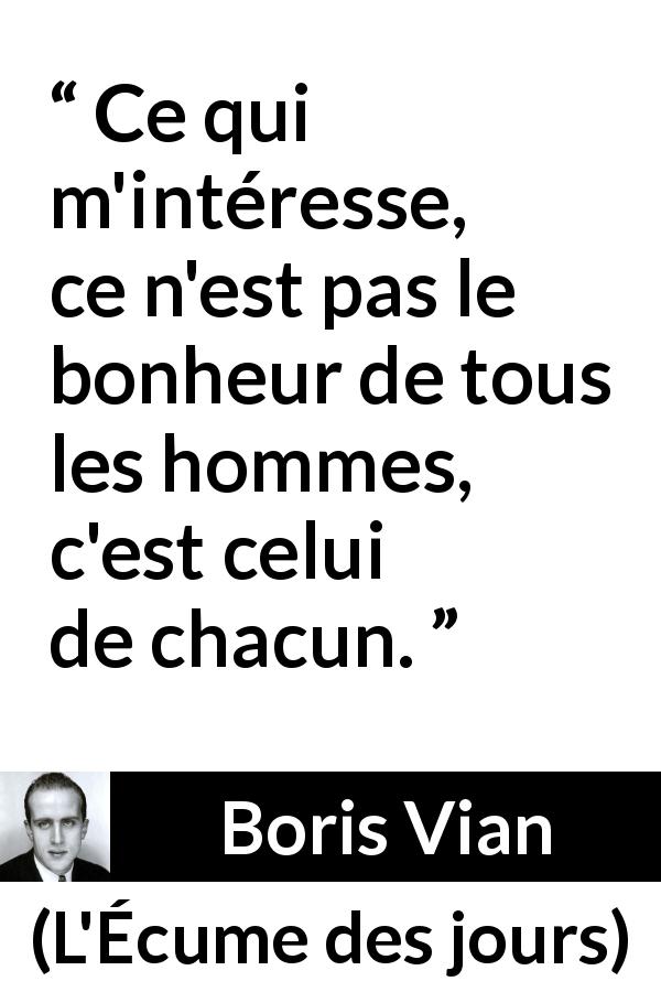 Citation de Boris Vian sur l'individualité tirée de L'Écume des jours - Ce qui m'intéresse, ce n'est pas le bonheur de tous les hommes, c'est celui de chacun.