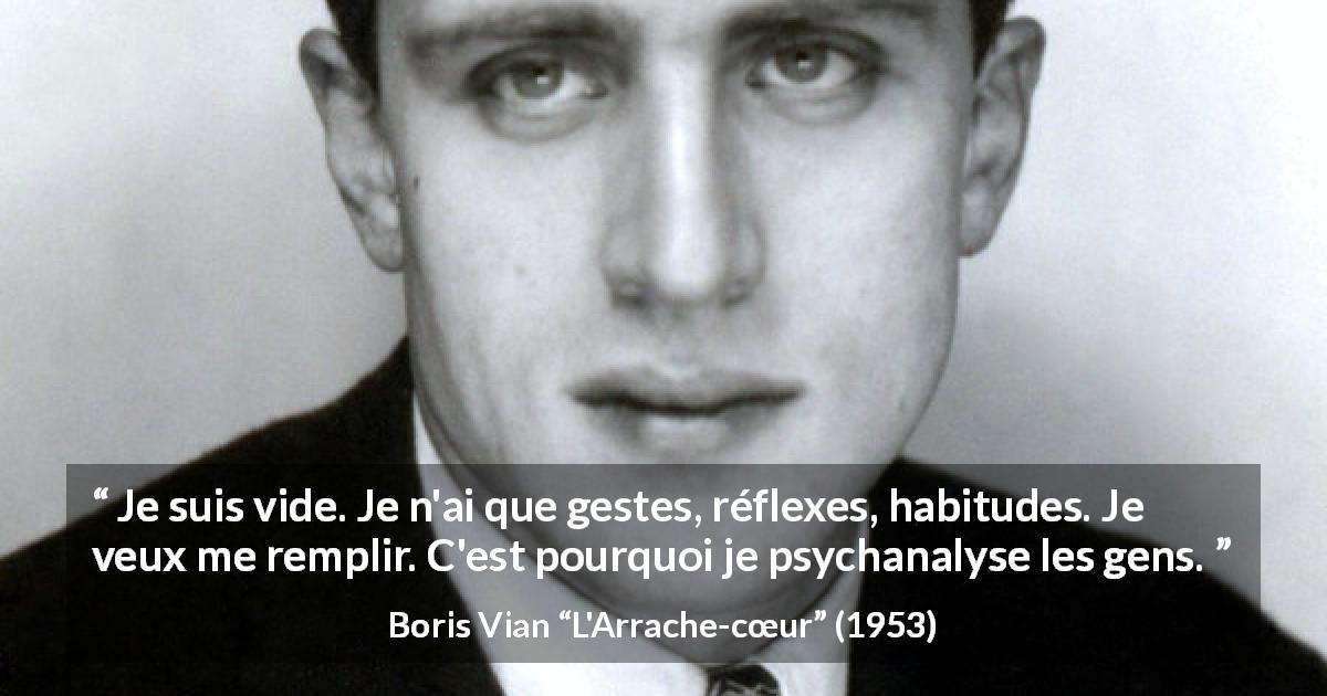 Citation de Boris Vian sur le vide tirée de L'Arrache-cœur - Je suis vide. Je n'ai que gestes, réflexes, habitudes. Je veux me remplir. C'est pourquoi je psychanalyse les gens.