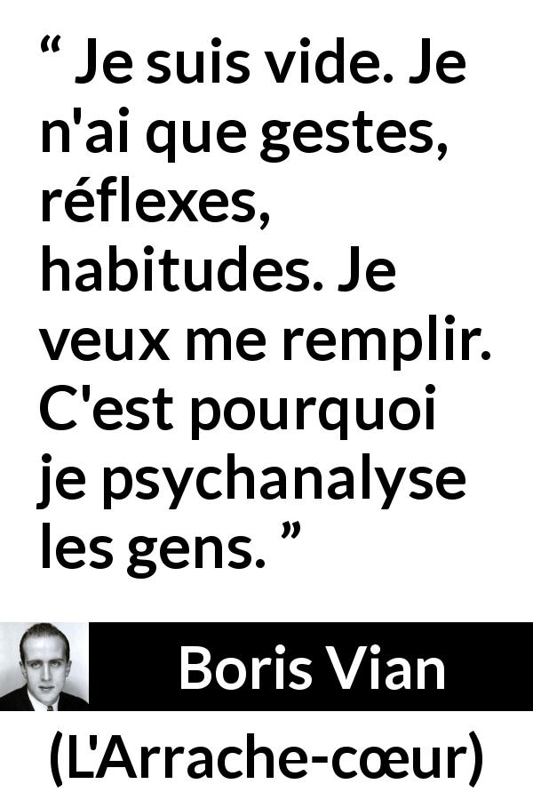 Citation de Boris Vian sur le vide tirée de L'Arrache-cœur - Je suis vide. Je n'ai que gestes, réflexes, habitudes. Je veux me remplir. C'est pourquoi je psychanalyse les gens.