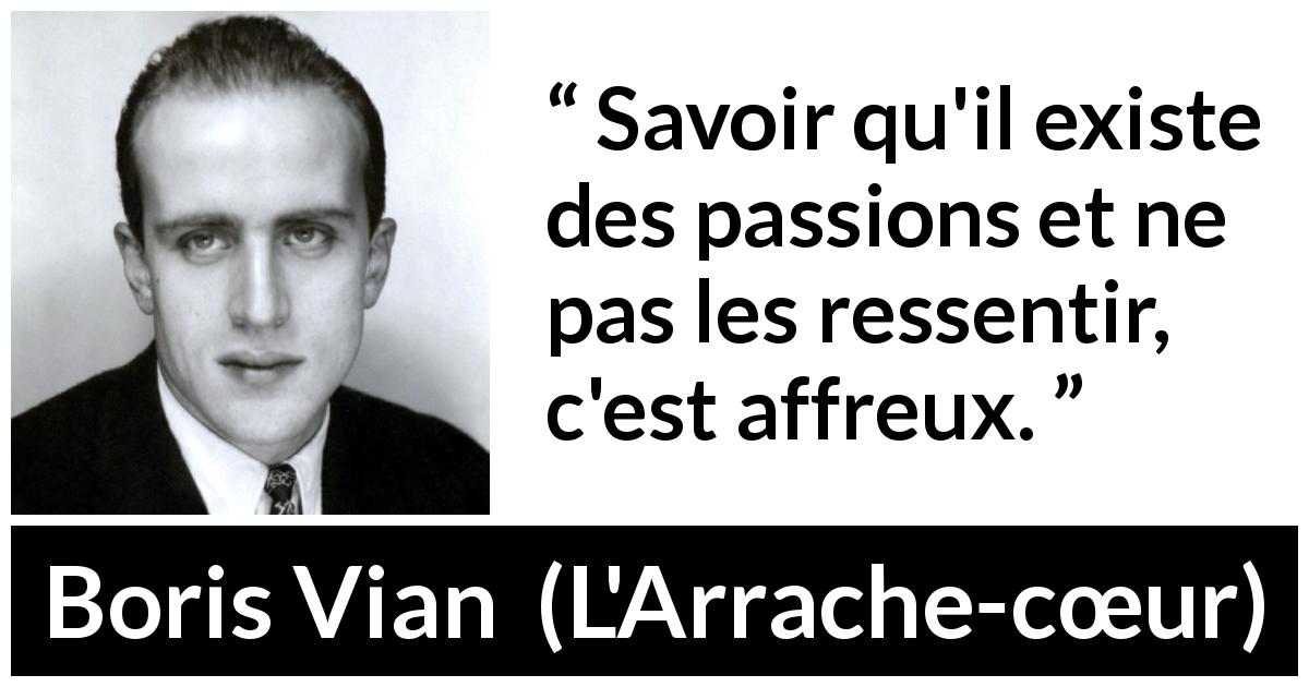 Citation de Boris Vian sur les passions tirée de L'Arrache-cœur - Savoir qu'il existe des passions et ne pas les ressentir, c'est affreux.