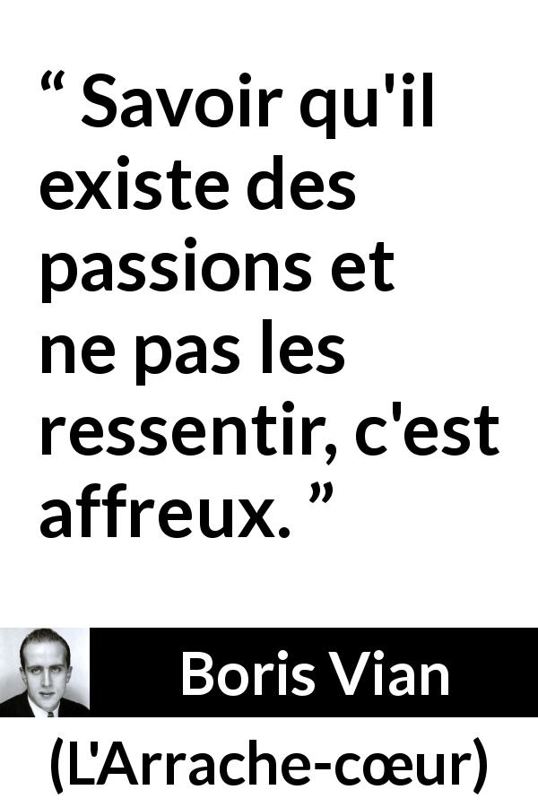 Citation de Boris Vian sur les passions tirée de L'Arrache-cœur - Savoir qu'il existe des passions et ne pas les ressentir, c'est affreux.