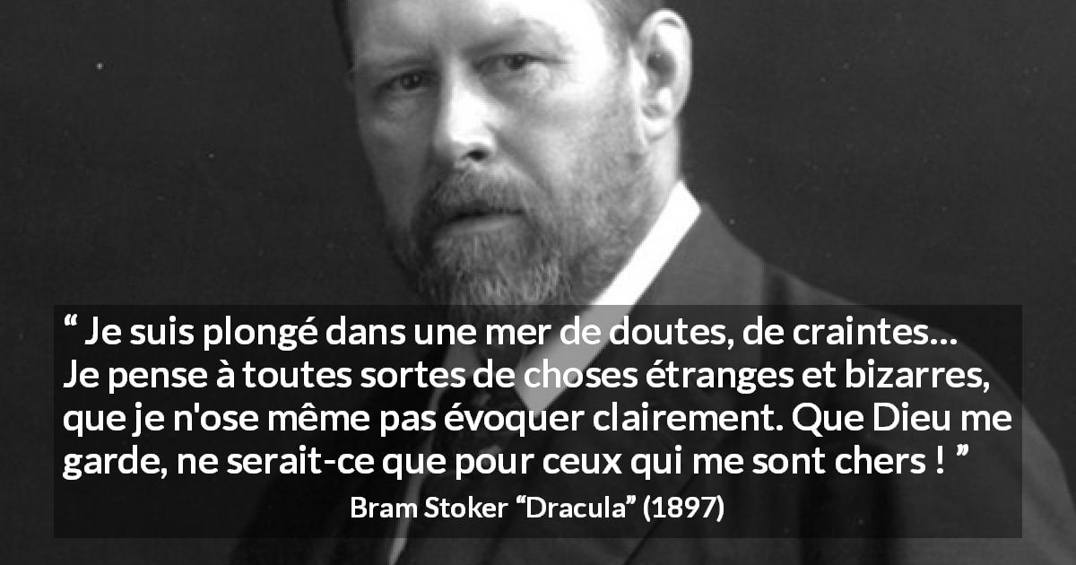 Citation de Bram Stoker sur la crainte tirée de Dracula - Je suis plongé dans une mer de doutes, de craintes… Je pense à toutes sortes de choses étranges et bizarres, que je n'ose même pas évoquer clairement. Que Dieu me garde, ne serait-ce que pour ceux qui me sont chers !
