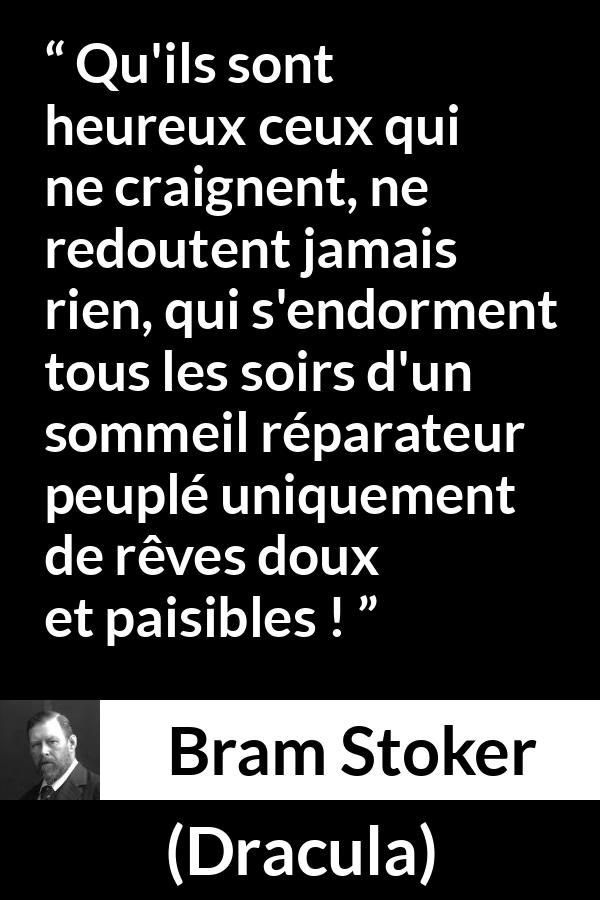 Citation de Bram Stoker sur la peur tirée de Dracula - Qu'ils sont heureux ceux qui ne craignent, ne redoutent jamais rien, qui s'endorment tous les soirs d'un sommeil réparateur peuplé uniquement de rêves doux et paisibles !