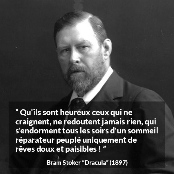 Citation de Bram Stoker sur la peur tirée de Dracula - Qu'ils sont heureux ceux qui ne craignent, ne redoutent jamais rien, qui s'endorment tous les soirs d'un sommeil réparateur peuplé uniquement de rêves doux et paisibles !
