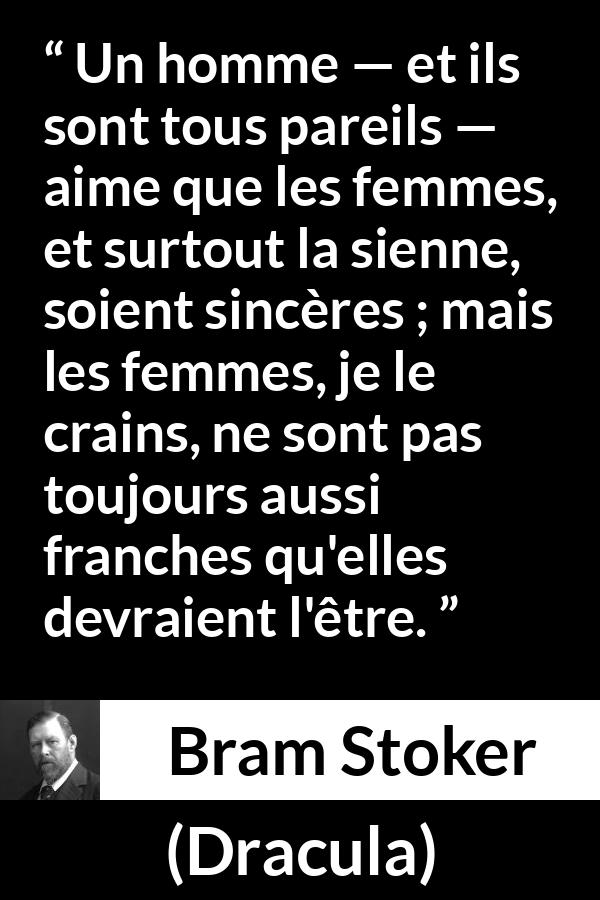 Citation de Bram Stoker sur les femmes tirée de Dracula - Un homme — et ils sont tous pareils — aime que les femmes, et surtout la sienne, soient sincères ; mais les femmes, je le crains, ne sont pas toujours aussi franches qu'elles devraient l'être.