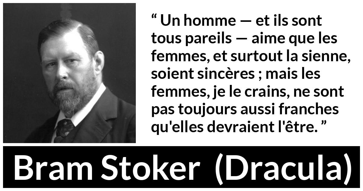 Citation de Bram Stoker sur les femmes tirée de Dracula - Un homme — et ils sont tous pareils — aime que les femmes, et surtout la sienne, soient sincères ; mais les femmes, je le crains, ne sont pas toujours aussi franches qu'elles devraient l'être.